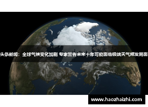 头条新闻：全球气候变化加剧 专家警告未来十年可能面临极端天气频发局面